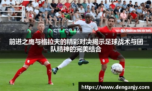 前进之鹰与格拉夫的精彩对决揭示足球战术与团队精神的完美结合