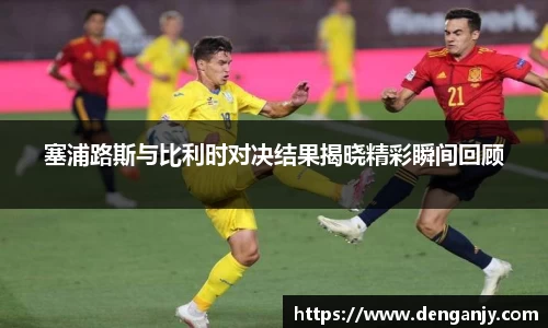 塞浦路斯与比利时对决结果揭晓精彩瞬间回顾