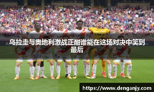 乌拉圭与奥地利激战正酣谁能在这场对决中笑到最后