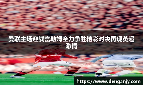 曼联主场迎战富勒姆全力争胜精彩对决再现英超激情