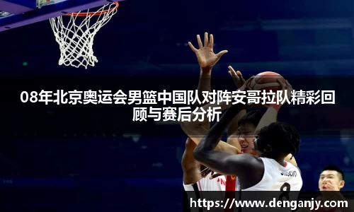 08年北京奥运会男篮中国队对阵安哥拉队精彩回顾与赛后分析