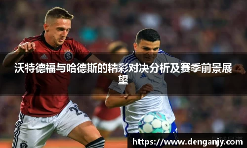 沃特德福与哈德斯的精彩对决分析及赛季前景展望