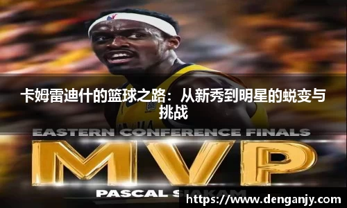 卡姆雷迪什的篮球之路：从新秀到明星的蜕变与挑战