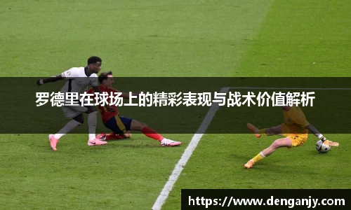 罗德里在球场上的精彩表现与战术价值解析