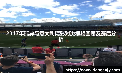 2017年瑞典与意大利精彩对决视频回顾及赛后分析