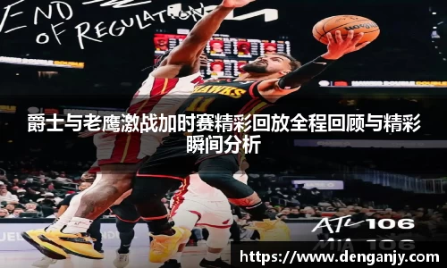 爵士与老鹰激战加时赛精彩回放全程回顾与精彩瞬间分析