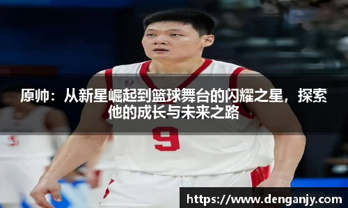 原帅：从新星崛起到篮球舞台的闪耀之星，探索他的成长与未来之路