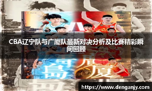 CBA辽宁队与广厦队最新对决分析及比赛精彩瞬间回顾