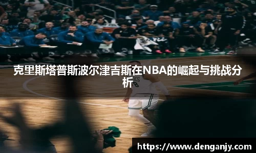 克里斯塔普斯波尔津吉斯在NBA的崛起与挑战分析