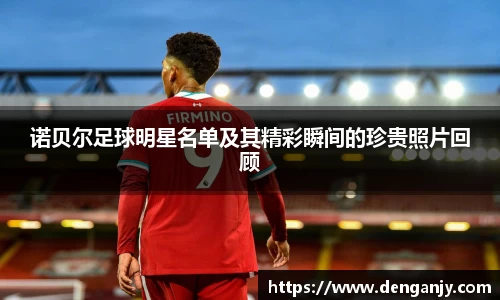 诺贝尔足球明星名单及其精彩瞬间的珍贵照片回顾