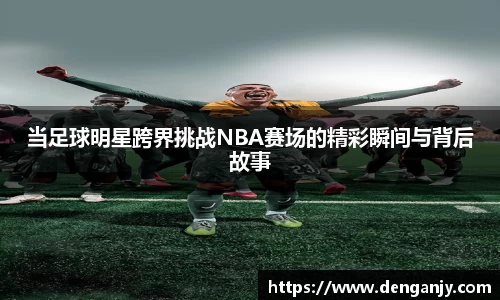 当足球明星跨界挑战NBA赛场的精彩瞬间与背后故事