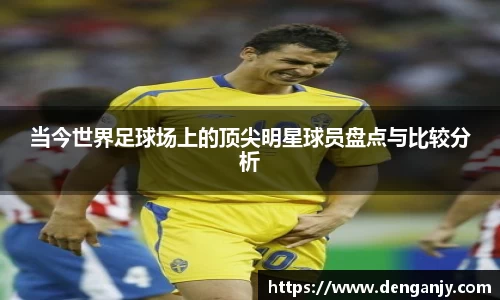 当今世界足球场上的顶尖明星球员盘点与比较分析