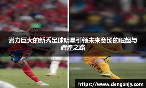 潜力巨大的新秀足球明星引领未来赛场的崛起与辉煌之路