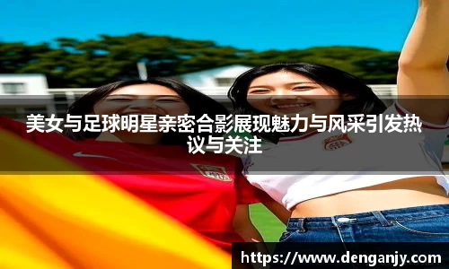 美女与足球明星亲密合影展现魅力与风采引发热议与关注