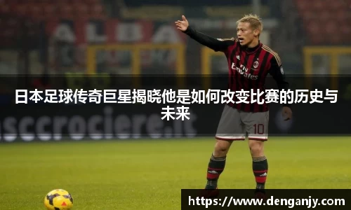 日本足球传奇巨星揭晓他是如何改变比赛的历史与未来