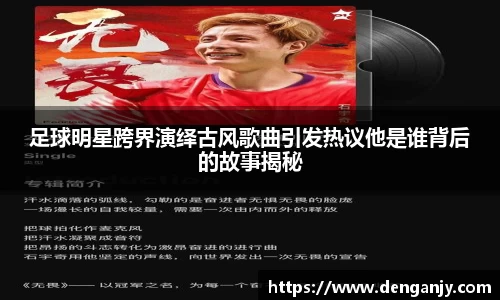足球明星跨界演绎古风歌曲引发热议他是谁背后的故事揭秘