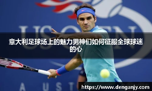 意大利足球场上的魅力男神们如何征服全球球迷的心