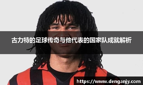 古力特的足球传奇与他代表的国家队成就解析